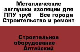 Металлические заглушки изоляции для ППУ труб. - Все города Строительство и ремонт » Строительное оборудование   . Алтайский край,Камень-на-Оби г.